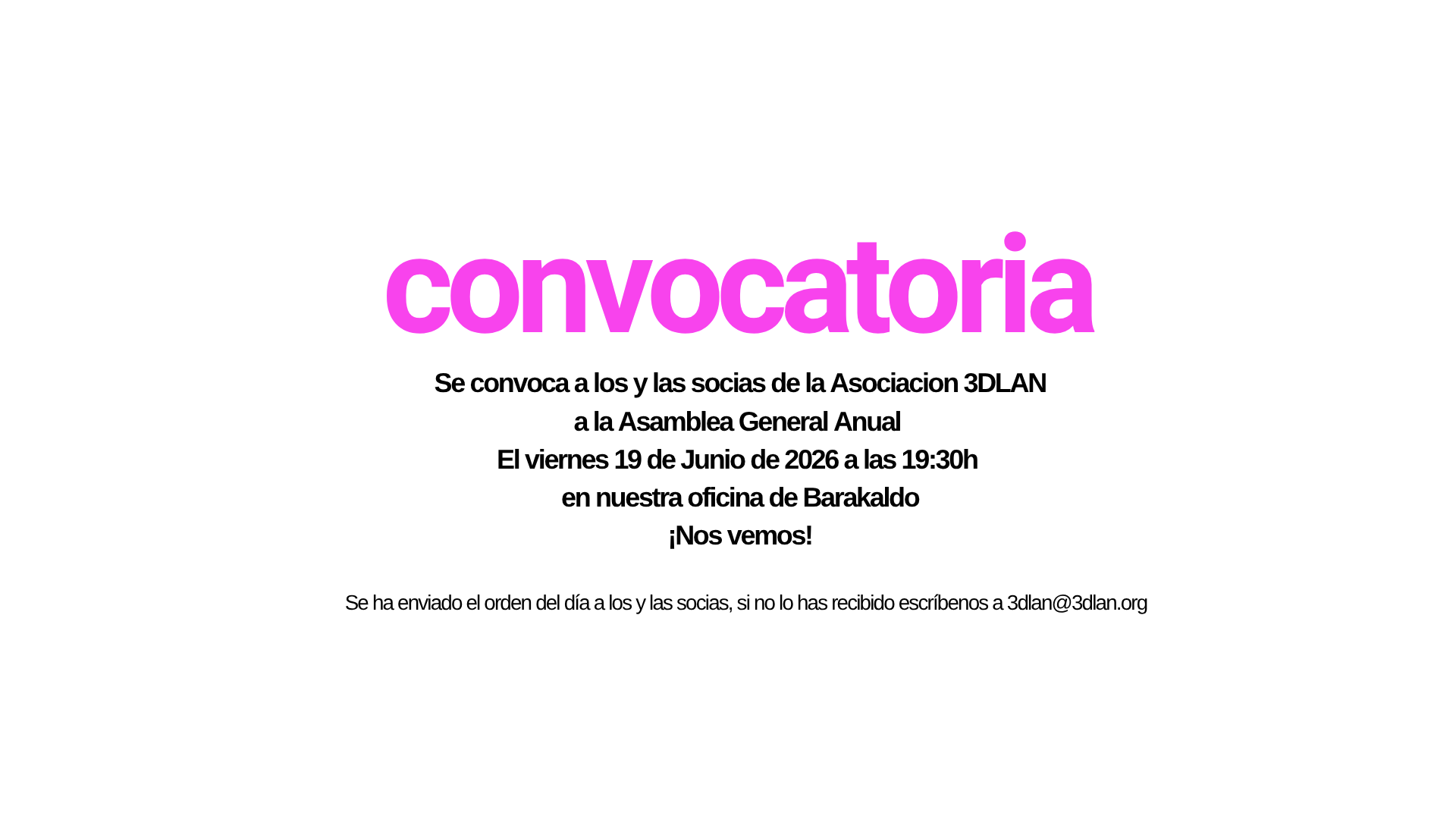 Convocatoria. Se convoca a los y las socias de la Asociación 3DLAN a la Asamblea General Anual el viernes 19 de junio de 2026 a las 19:30 horas en nuestra oficina de Barakaldo. ¡Nos vemos!. Se ha enviado el orden del día a los y las socias, si no lo has recibido escríbenos a 3dlan@3dlan.org